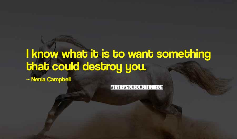 Nenia Campbell Quotes: I know what it is to want something that could destroy you.