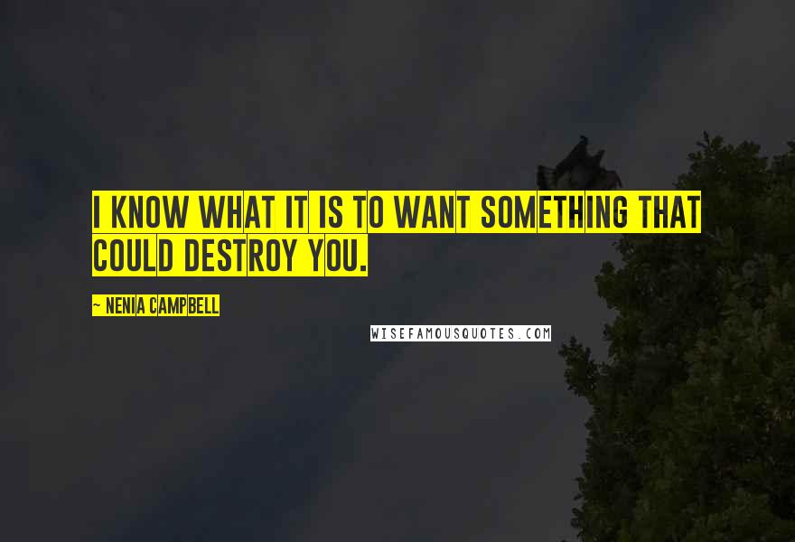 Nenia Campbell Quotes: I know what it is to want something that could destroy you.