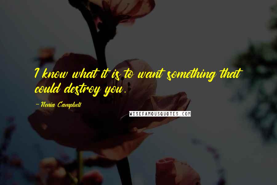 Nenia Campbell Quotes: I know what it is to want something that could destroy you.