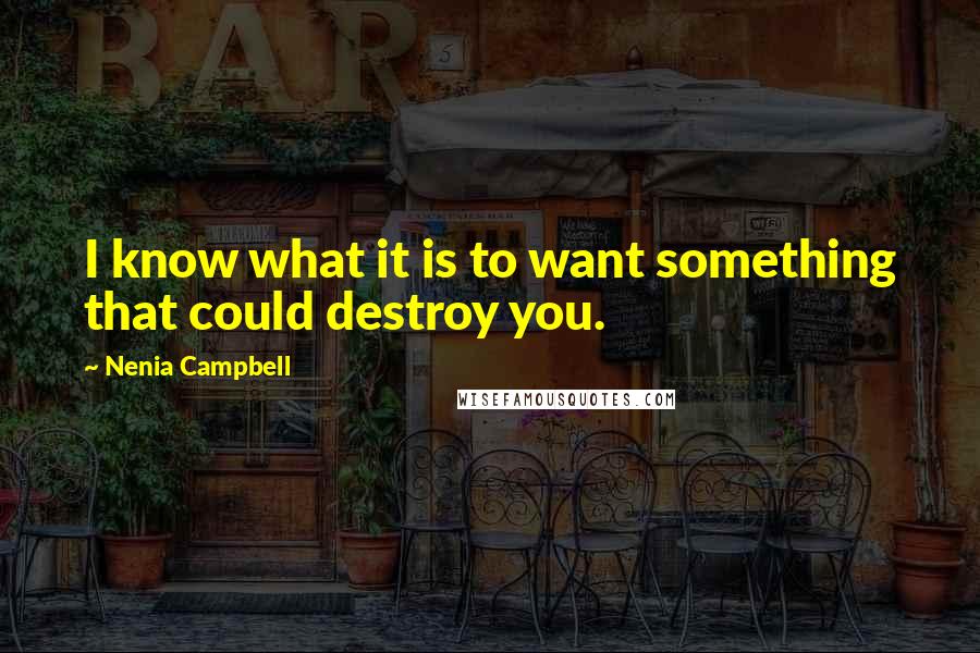 Nenia Campbell Quotes: I know what it is to want something that could destroy you.