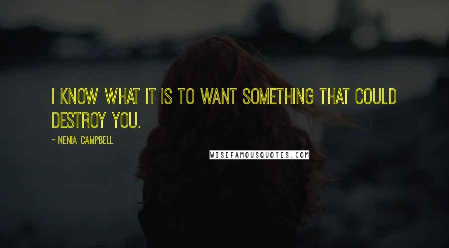 Nenia Campbell Quotes: I know what it is to want something that could destroy you.