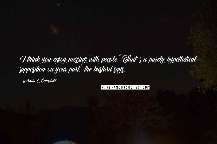 Nenia Campbell Quotes: I think you enjoy messing with people.""That's a purely hypothetical supposition on your part," the bastard says.