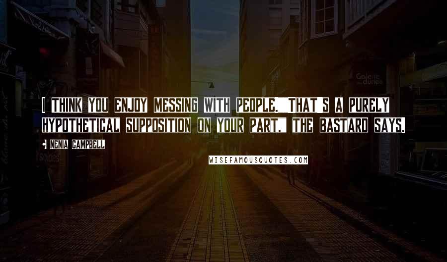 Nenia Campbell Quotes: I think you enjoy messing with people.""That's a purely hypothetical supposition on your part," the bastard says.