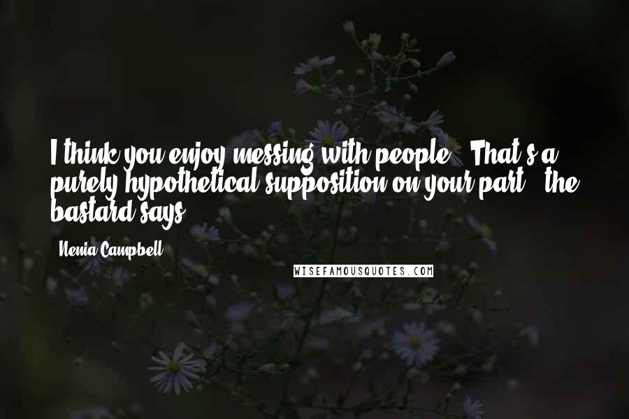 Nenia Campbell Quotes: I think you enjoy messing with people.""That's a purely hypothetical supposition on your part," the bastard says.