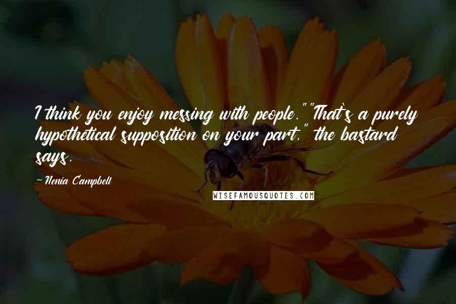 Nenia Campbell Quotes: I think you enjoy messing with people.""That's a purely hypothetical supposition on your part," the bastard says.