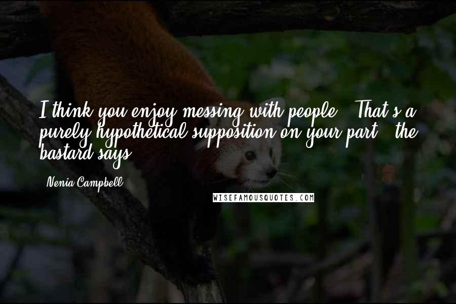 Nenia Campbell Quotes: I think you enjoy messing with people.""That's a purely hypothetical supposition on your part," the bastard says.