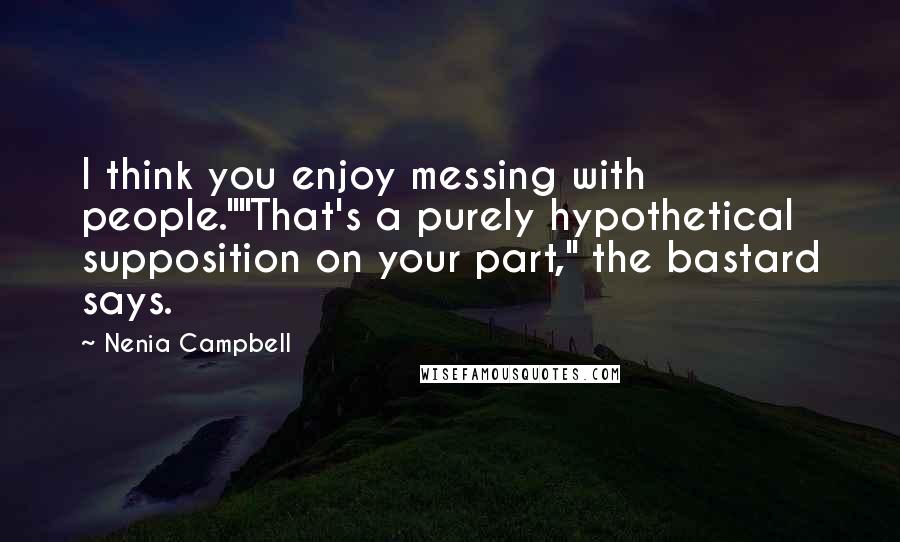 Nenia Campbell Quotes: I think you enjoy messing with people.""That's a purely hypothetical supposition on your part," the bastard says.