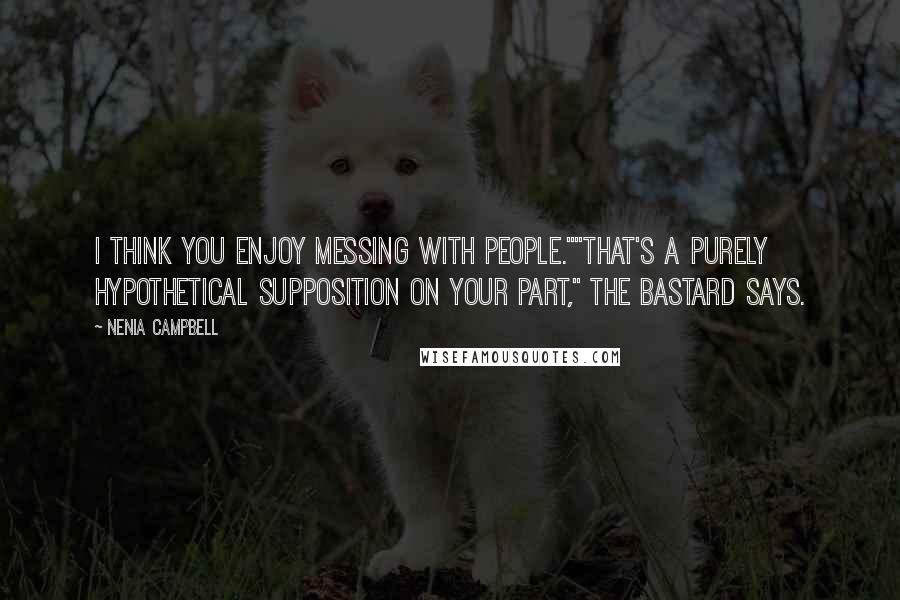 Nenia Campbell Quotes: I think you enjoy messing with people.""That's a purely hypothetical supposition on your part," the bastard says.