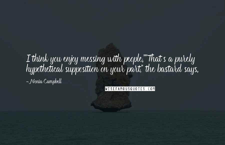 Nenia Campbell Quotes: I think you enjoy messing with people.""That's a purely hypothetical supposition on your part," the bastard says.