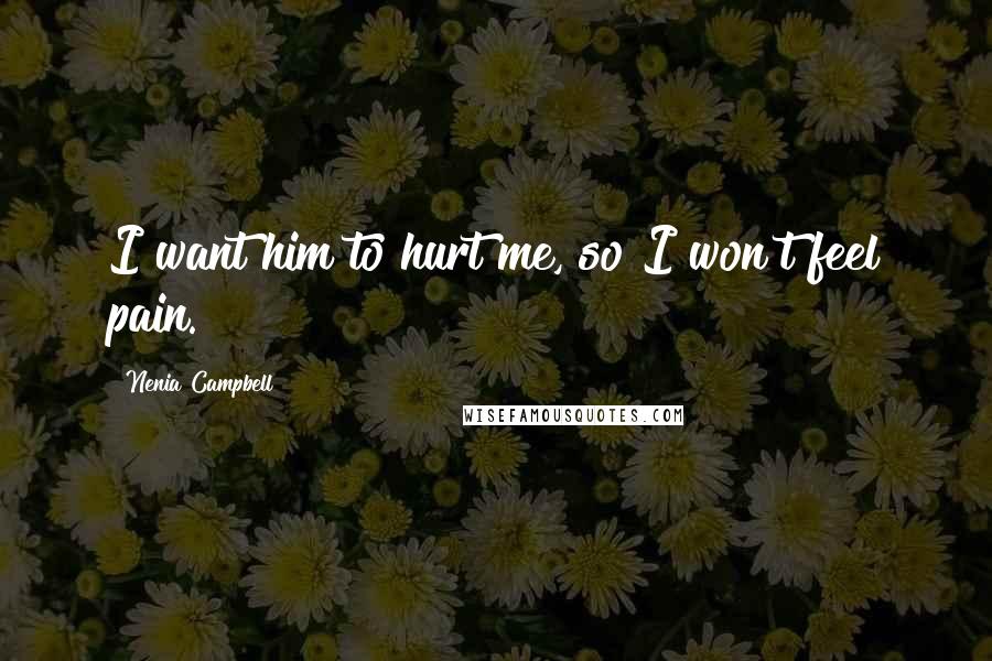 Nenia Campbell Quotes: I want him to hurt me, so I won't feel pain.