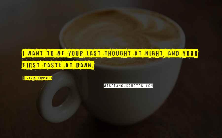 Nenia Campbell Quotes: I want to be your last thought at night, and your first taste at dawn.