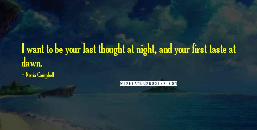 Nenia Campbell Quotes: I want to be your last thought at night, and your first taste at dawn.