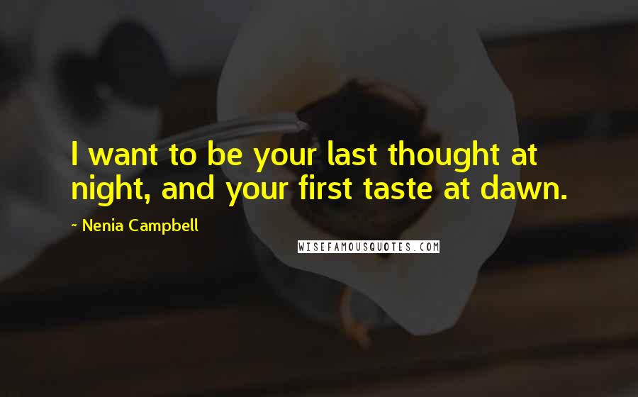 Nenia Campbell Quotes: I want to be your last thought at night, and your first taste at dawn.