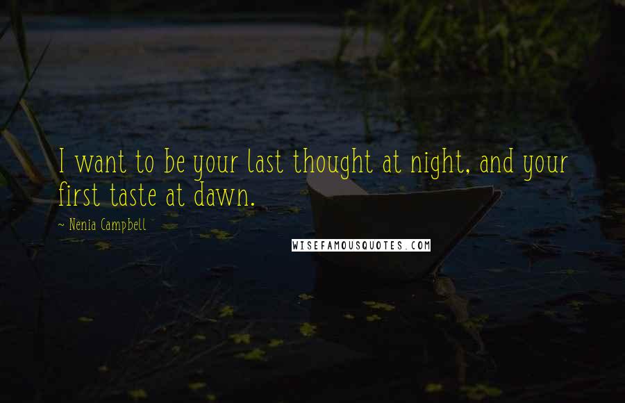 Nenia Campbell Quotes: I want to be your last thought at night, and your first taste at dawn.