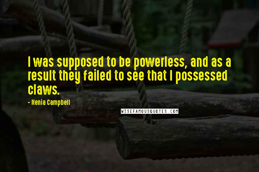 Nenia Campbell Quotes: I was supposed to be powerless, and as a result they failed to see that I possessed claws.