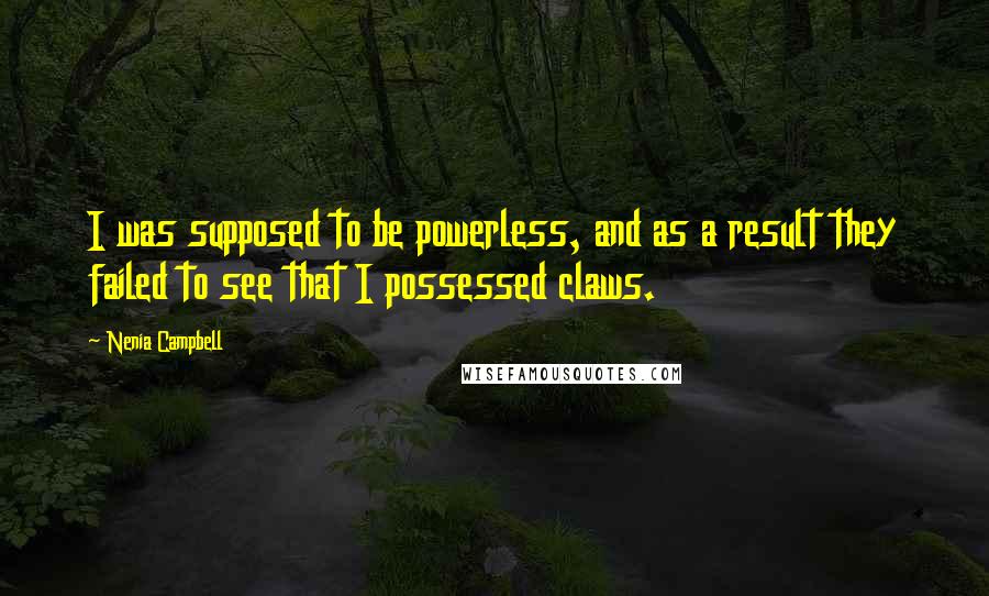 Nenia Campbell Quotes: I was supposed to be powerless, and as a result they failed to see that I possessed claws.