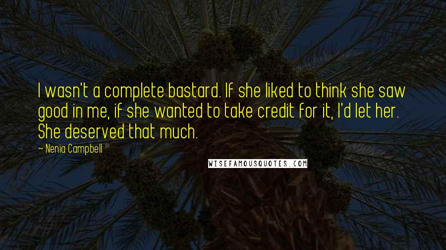 Nenia Campbell Quotes: I wasn't a complete bastard. If she liked to think she saw good in me, if she wanted to take credit for it, I'd let her. She deserved that much.