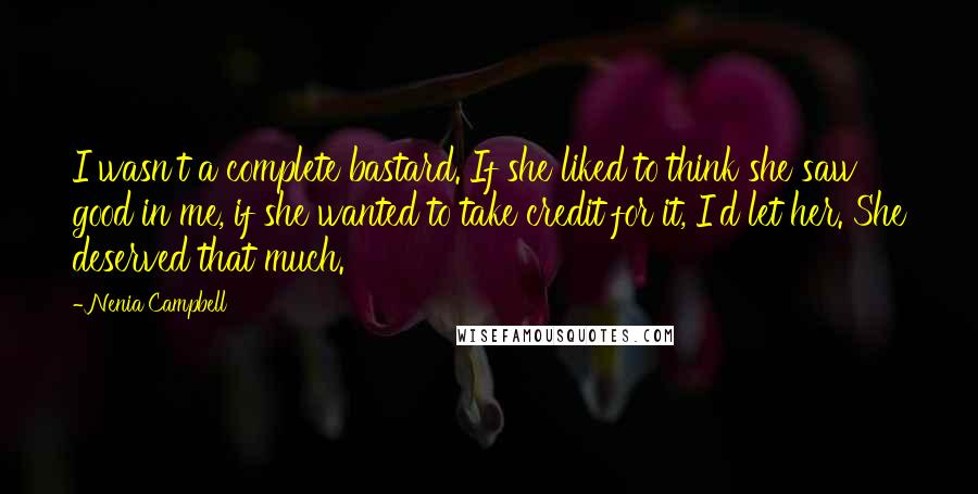 Nenia Campbell Quotes: I wasn't a complete bastard. If she liked to think she saw good in me, if she wanted to take credit for it, I'd let her. She deserved that much.