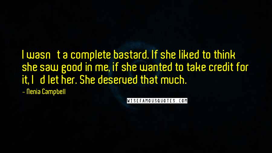 Nenia Campbell Quotes: I wasn't a complete bastard. If she liked to think she saw good in me, if she wanted to take credit for it, I'd let her. She deserved that much.