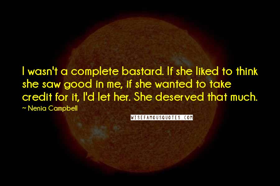 Nenia Campbell Quotes: I wasn't a complete bastard. If she liked to think she saw good in me, if she wanted to take credit for it, I'd let her. She deserved that much.