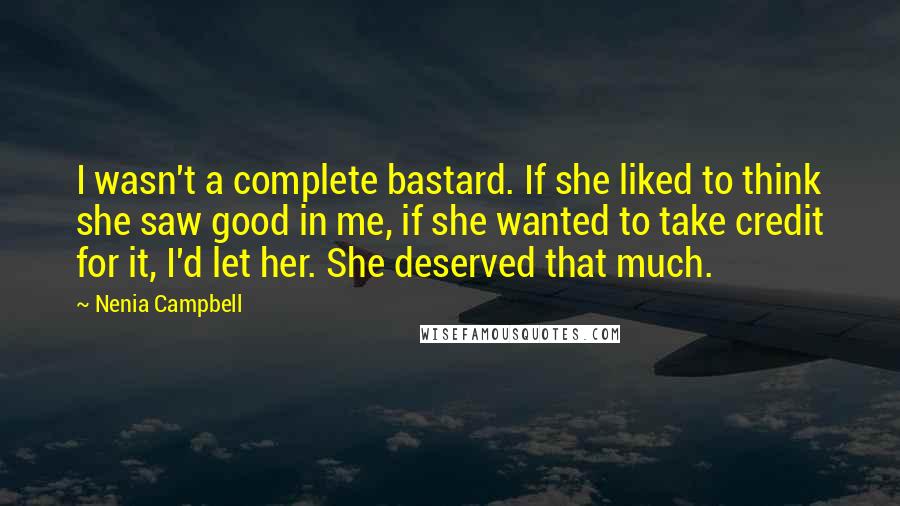 Nenia Campbell Quotes: I wasn't a complete bastard. If she liked to think she saw good in me, if she wanted to take credit for it, I'd let her. She deserved that much.
