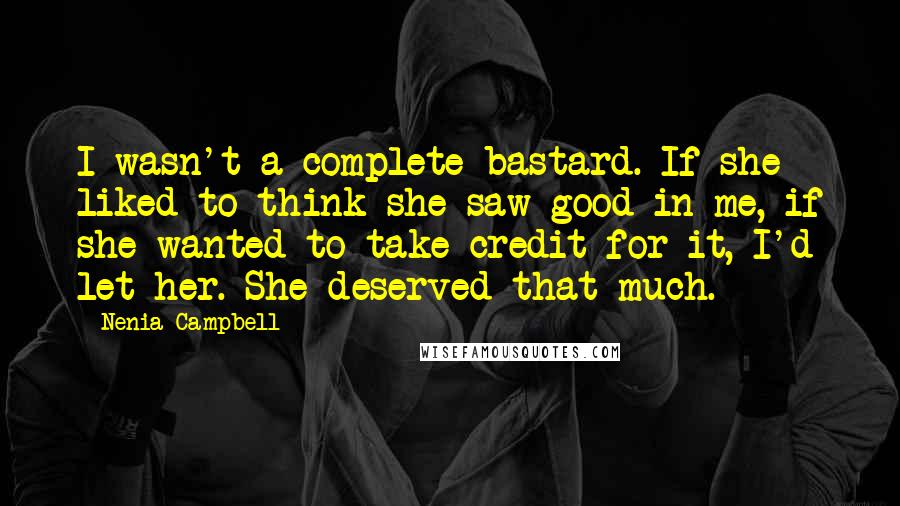 Nenia Campbell Quotes: I wasn't a complete bastard. If she liked to think she saw good in me, if she wanted to take credit for it, I'd let her. She deserved that much.