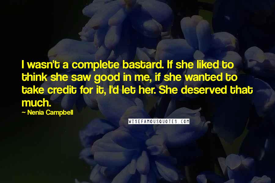 Nenia Campbell Quotes: I wasn't a complete bastard. If she liked to think she saw good in me, if she wanted to take credit for it, I'd let her. She deserved that much.