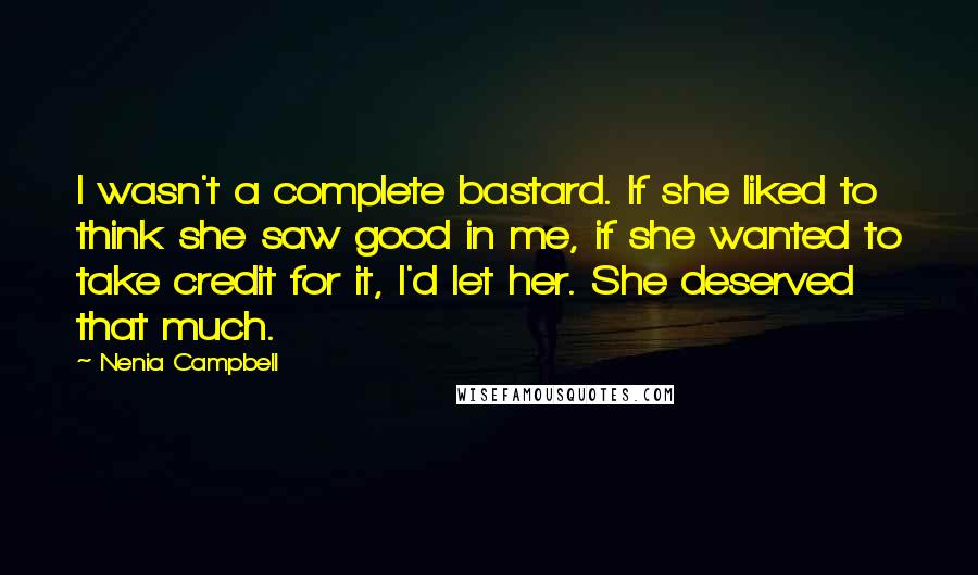 Nenia Campbell Quotes: I wasn't a complete bastard. If she liked to think she saw good in me, if she wanted to take credit for it, I'd let her. She deserved that much.