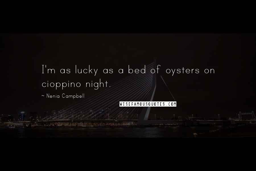 Nenia Campbell Quotes: I'm as lucky as a bed of oysters on cioppino night.