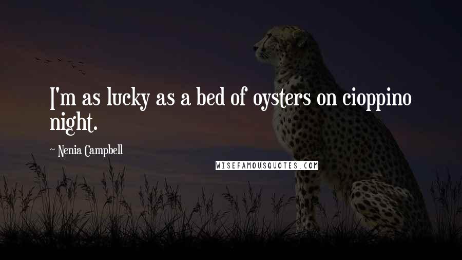 Nenia Campbell Quotes: I'm as lucky as a bed of oysters on cioppino night.