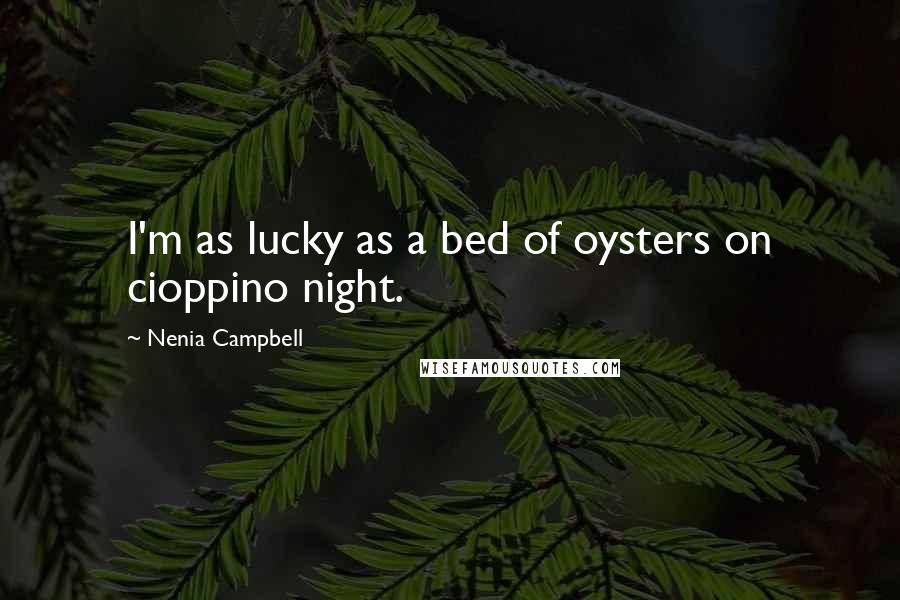 Nenia Campbell Quotes: I'm as lucky as a bed of oysters on cioppino night.