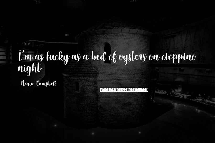 Nenia Campbell Quotes: I'm as lucky as a bed of oysters on cioppino night.