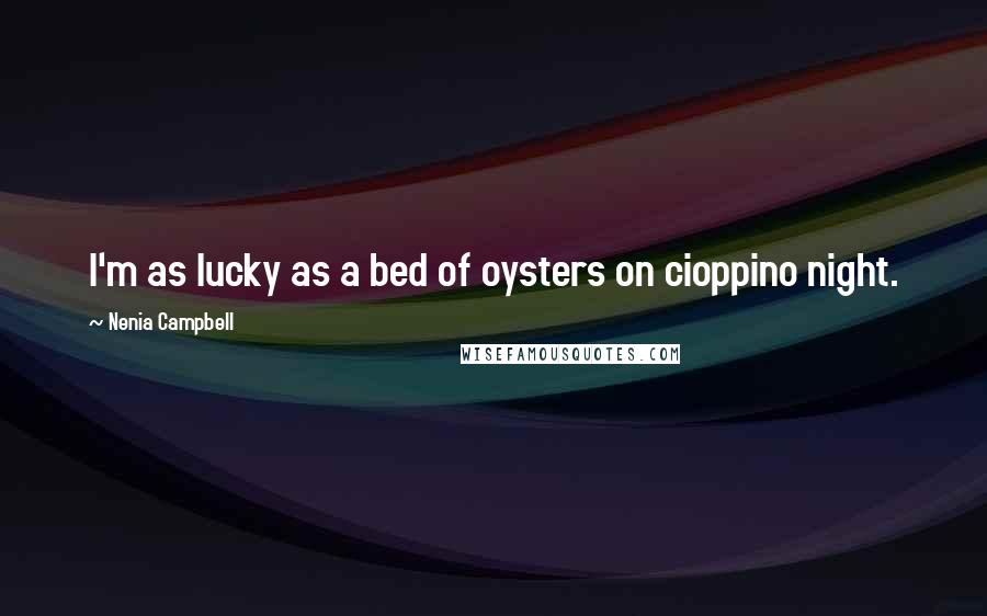 Nenia Campbell Quotes: I'm as lucky as a bed of oysters on cioppino night.