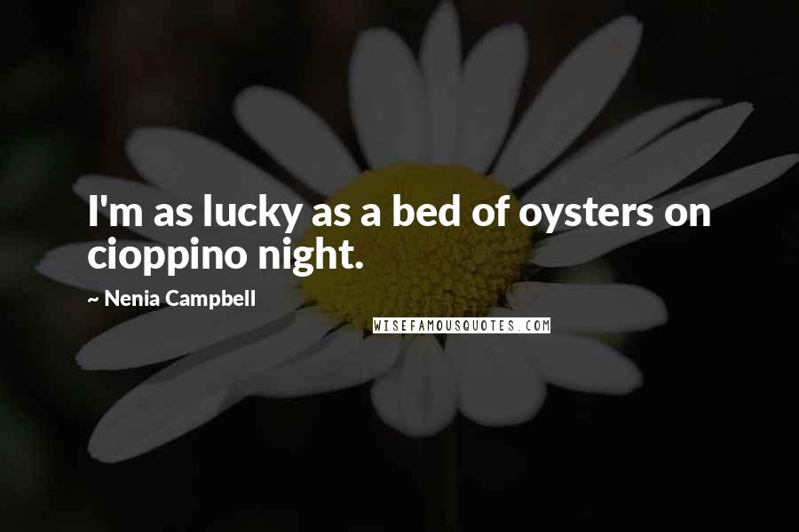 Nenia Campbell Quotes: I'm as lucky as a bed of oysters on cioppino night.