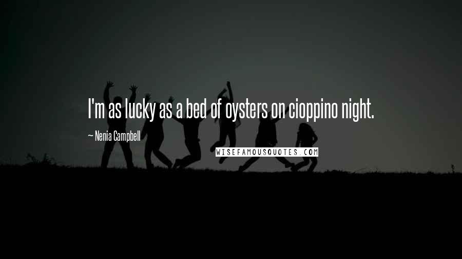 Nenia Campbell Quotes: I'm as lucky as a bed of oysters on cioppino night.