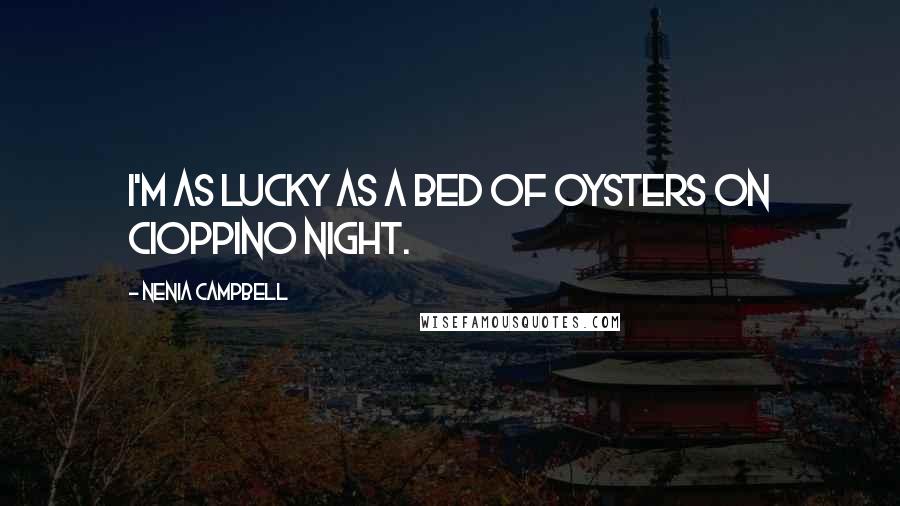 Nenia Campbell Quotes: I'm as lucky as a bed of oysters on cioppino night.