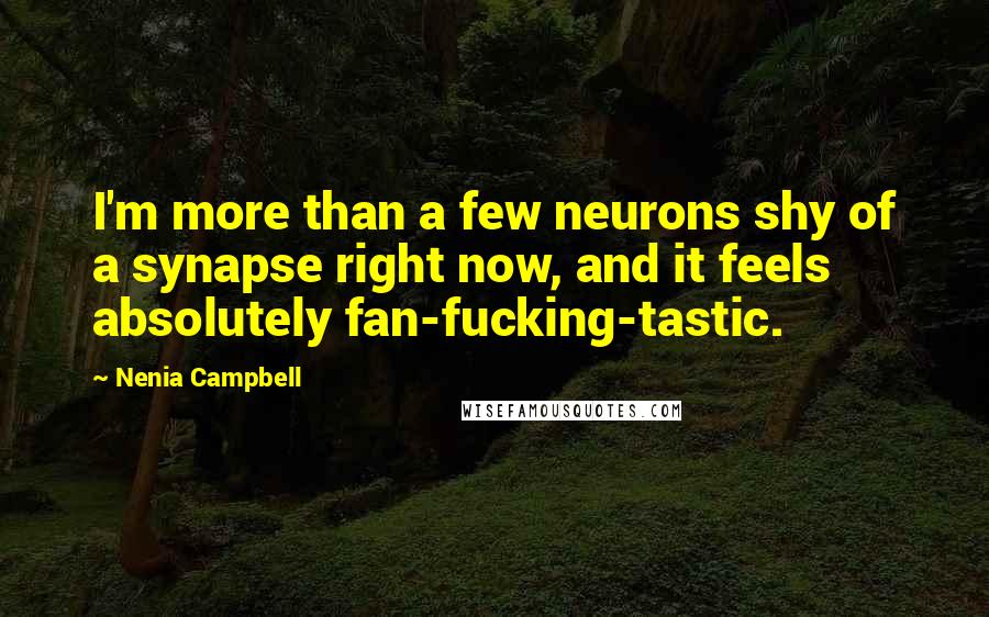 Nenia Campbell Quotes: I'm more than a few neurons shy of a synapse right now, and it feels absolutely fan-fucking-tastic.