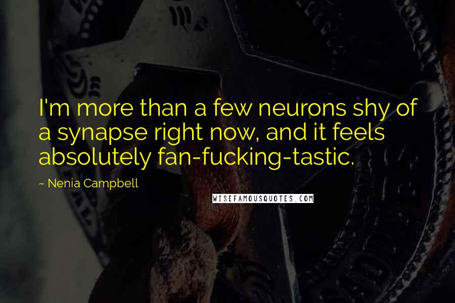 Nenia Campbell Quotes: I'm more than a few neurons shy of a synapse right now, and it feels absolutely fan-fucking-tastic.