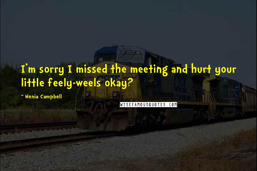 Nenia Campbell Quotes: I'm sorry I missed the meeting and hurt your little feely-weels okay?