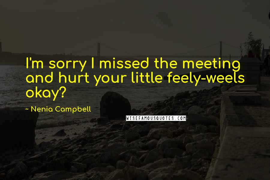 Nenia Campbell Quotes: I'm sorry I missed the meeting and hurt your little feely-weels okay?