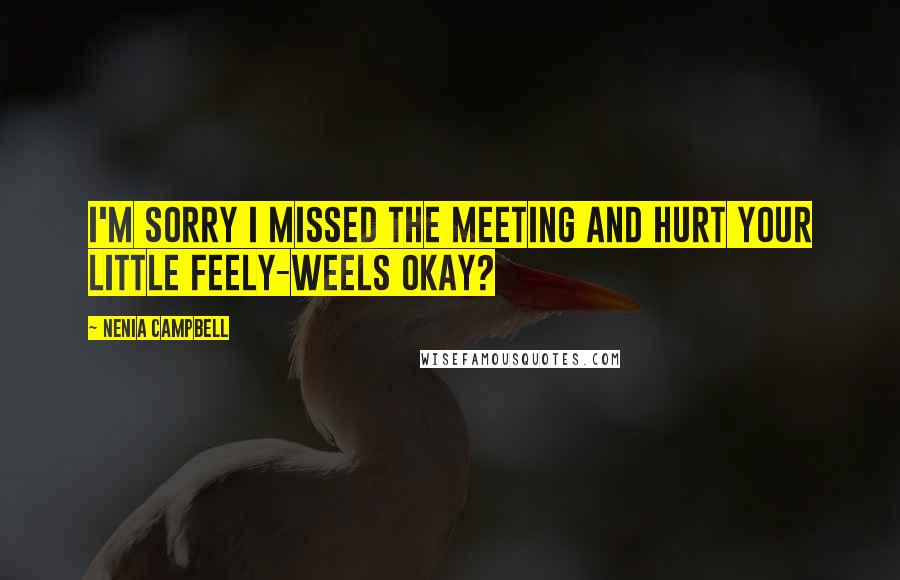 Nenia Campbell Quotes: I'm sorry I missed the meeting and hurt your little feely-weels okay?