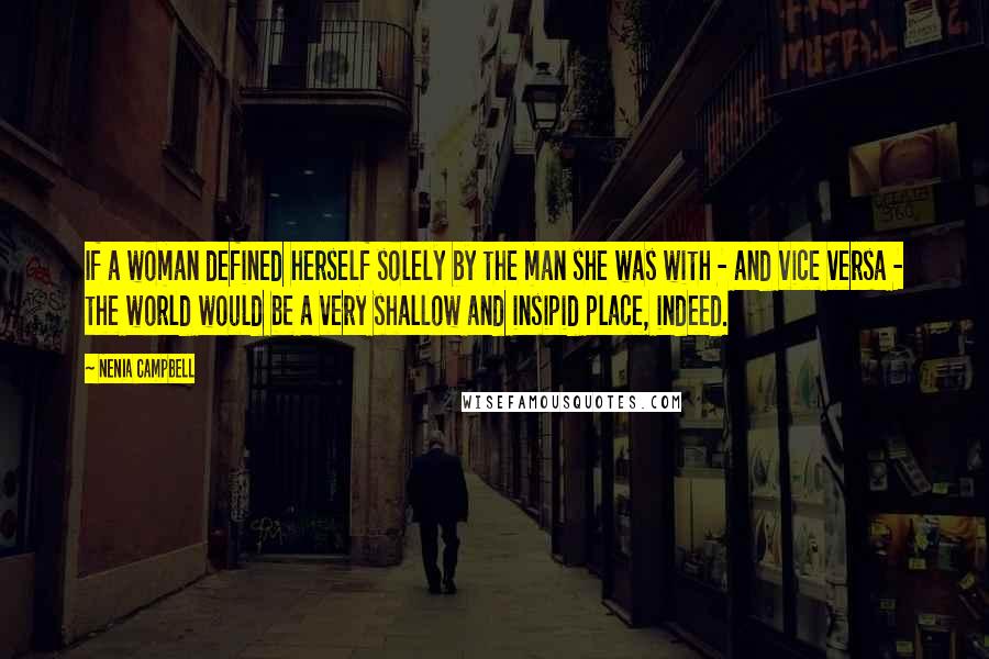Nenia Campbell Quotes: If a woman defined herself solely by the man she was with - and vice versa - the world would be a very shallow and insipid place, indeed.