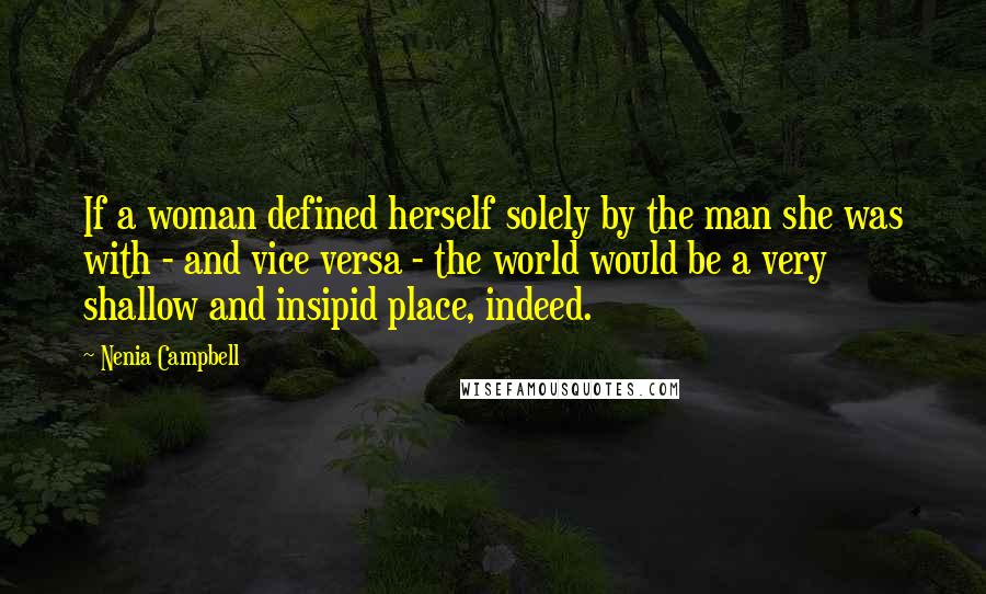 Nenia Campbell Quotes: If a woman defined herself solely by the man she was with - and vice versa - the world would be a very shallow and insipid place, indeed.