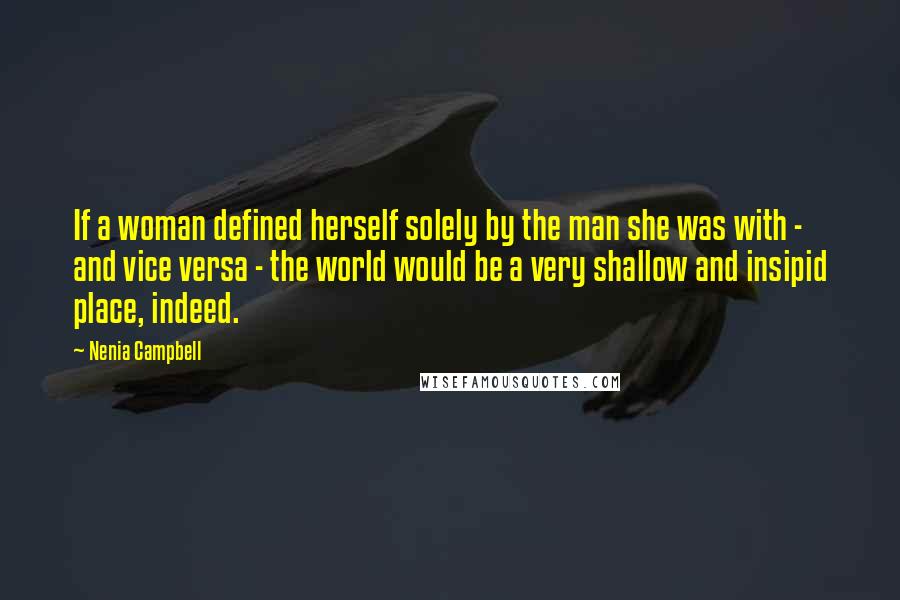 Nenia Campbell Quotes: If a woman defined herself solely by the man she was with - and vice versa - the world would be a very shallow and insipid place, indeed.