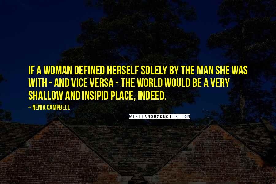Nenia Campbell Quotes: If a woman defined herself solely by the man she was with - and vice versa - the world would be a very shallow and insipid place, indeed.