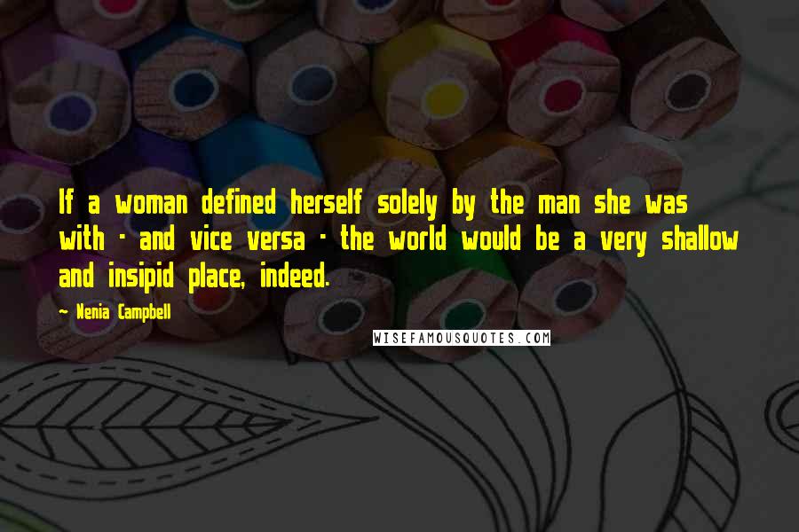 Nenia Campbell Quotes: If a woman defined herself solely by the man she was with - and vice versa - the world would be a very shallow and insipid place, indeed.