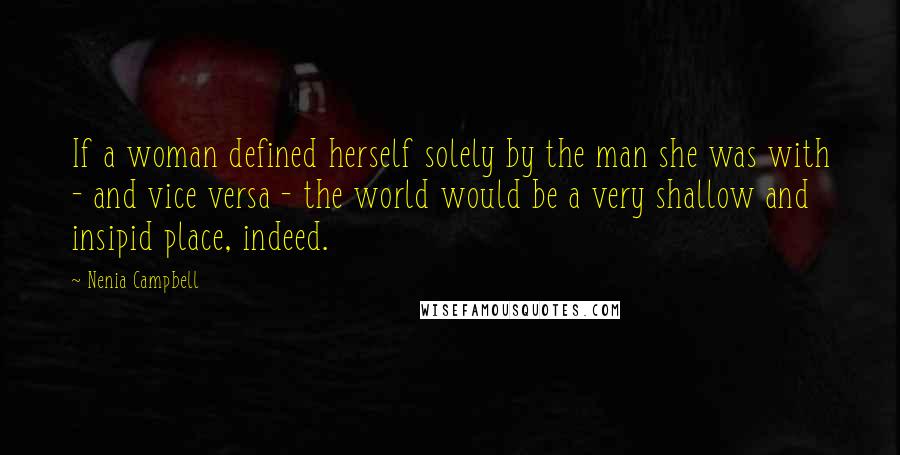 Nenia Campbell Quotes: If a woman defined herself solely by the man she was with - and vice versa - the world would be a very shallow and insipid place, indeed.