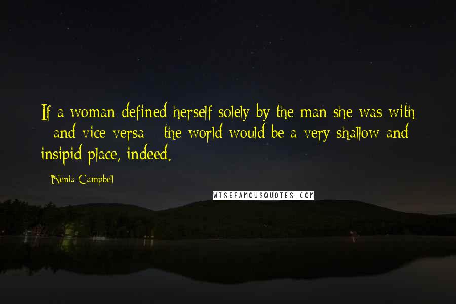 Nenia Campbell Quotes: If a woman defined herself solely by the man she was with - and vice versa - the world would be a very shallow and insipid place, indeed.