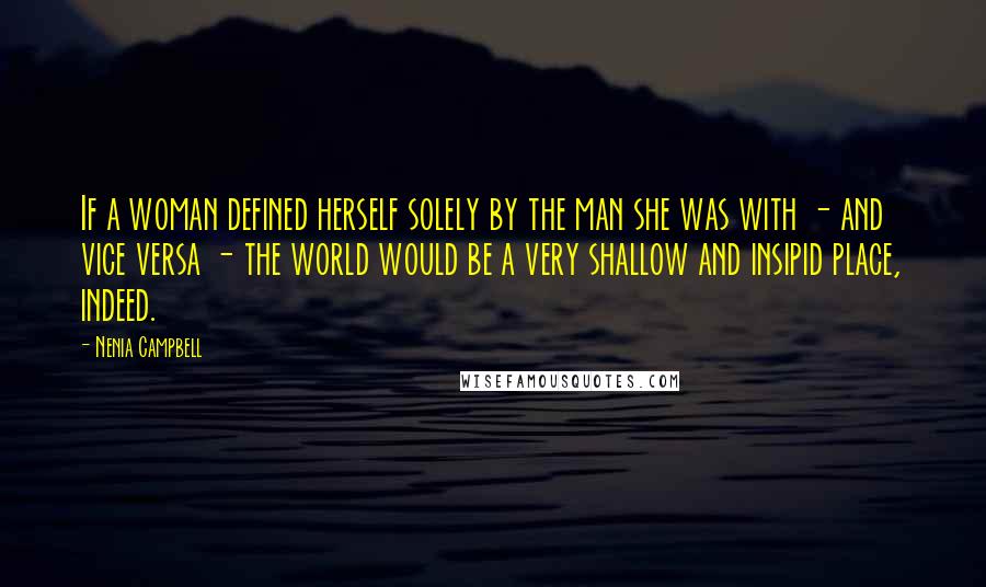 Nenia Campbell Quotes: If a woman defined herself solely by the man she was with - and vice versa - the world would be a very shallow and insipid place, indeed.