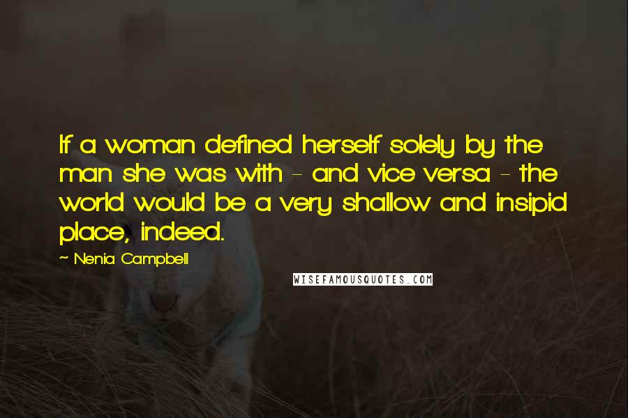 Nenia Campbell Quotes: If a woman defined herself solely by the man she was with - and vice versa - the world would be a very shallow and insipid place, indeed.